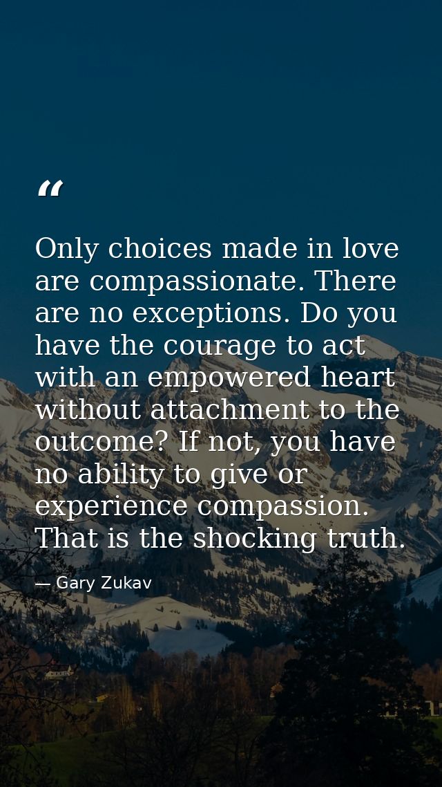 Only choices made in love are compassionate. There are no exceptions. Do you have the courage to act with an empowered h — Gary Zukav