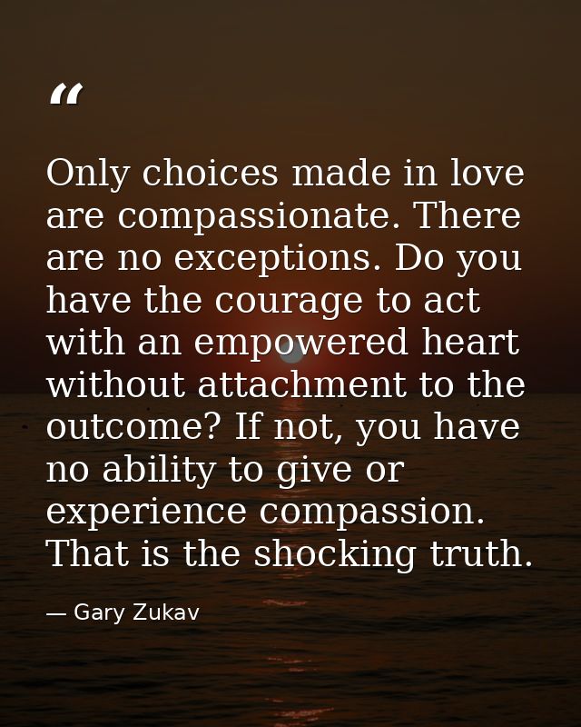 Only choices made in love are compassionate. There are no exceptions. Do you have the courage to act with an empowered h — Gary Zukav