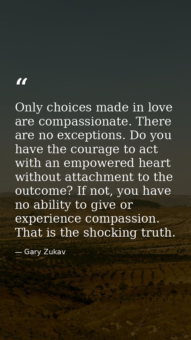 Only choices made in love are compassionate. There are no exceptions. Do you have the courage to act with an empowered h — Gary Zukav