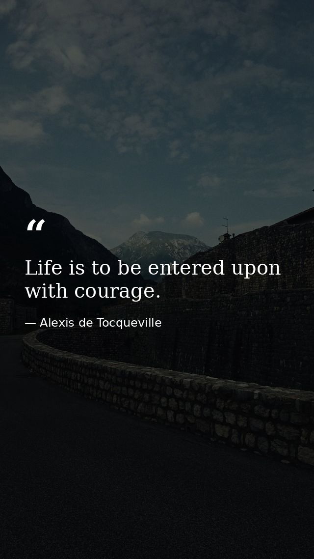 Life is to be entered upon with courage. — Alexis de Tocqueville