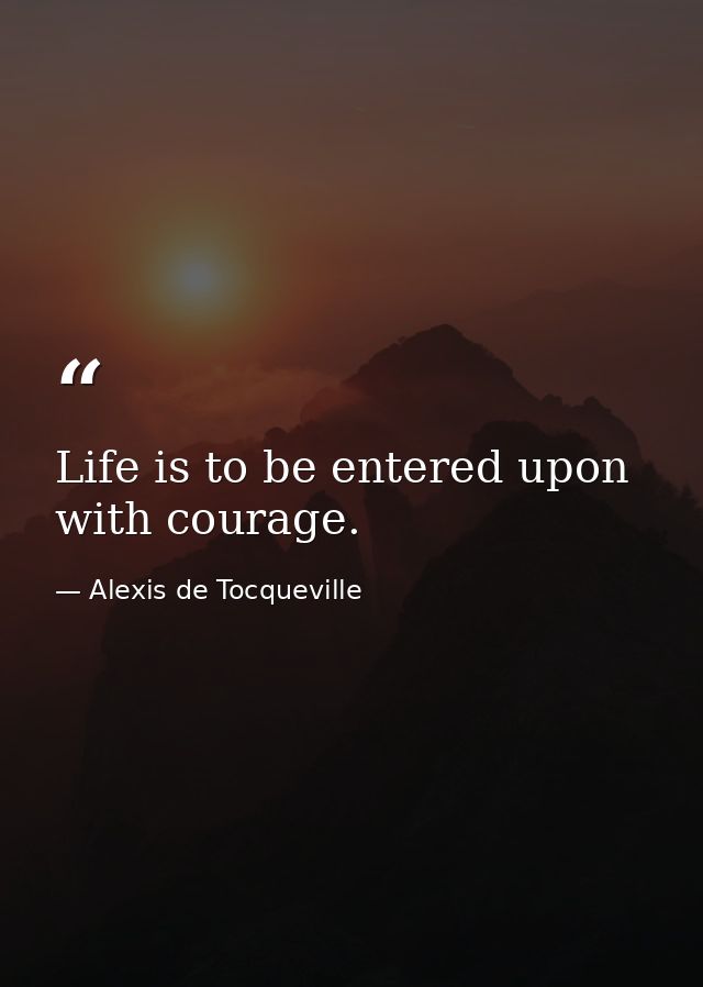 Life is to be entered upon with courage. — Alexis de Tocqueville