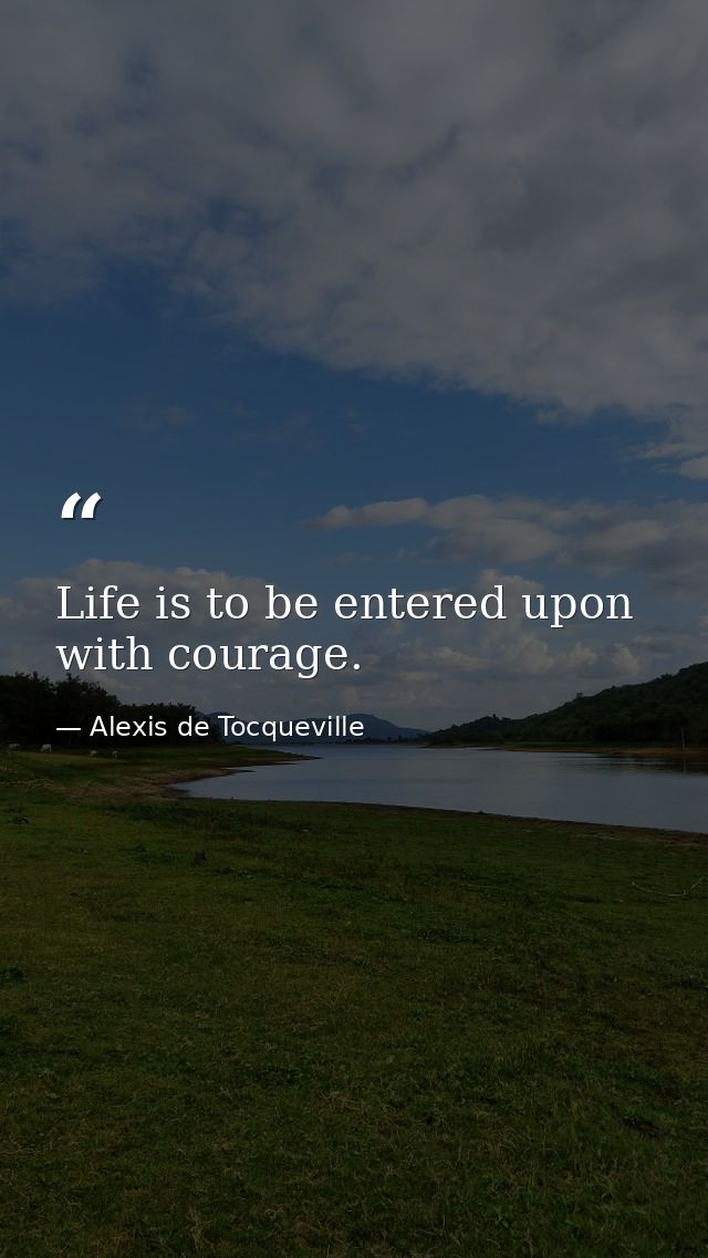 Life is to be entered upon with courage. — Alexis de Tocqueville