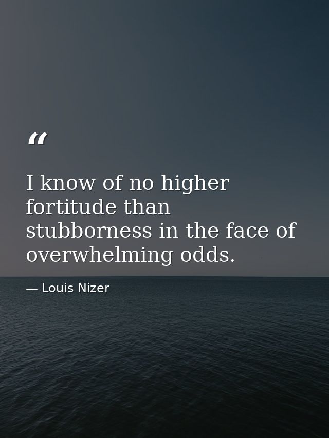 I know of no higher fortitude than stubborness in the face of overwhelming odds. — Louis Nizer