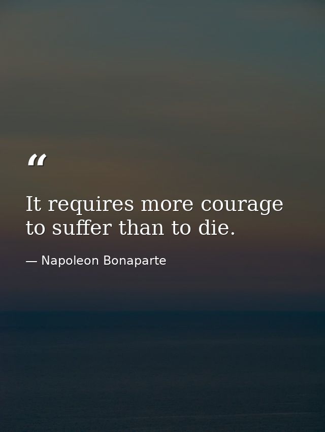 It requires more courage to suffer than to die. — Napoleon Bonaparte
