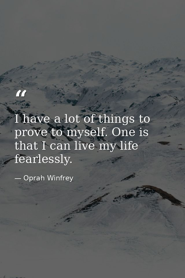 I have a lot of things to prove to myself. One is that I can live my life fearlessly. — Oprah Winfrey