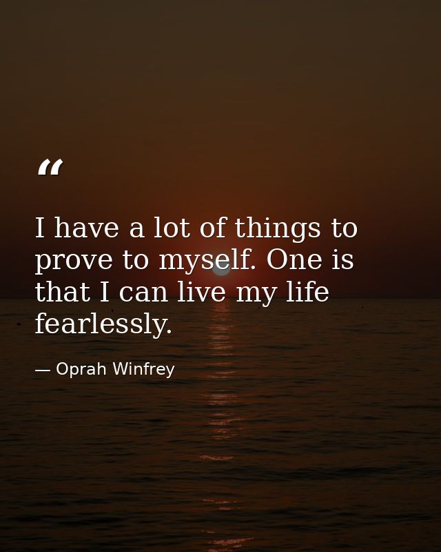 I have a lot of things to prove to myself. One is that I can live my life fearlessly. — Oprah Winfrey