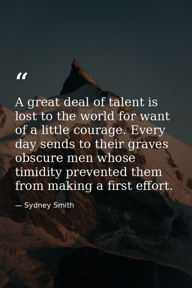 A great deal of talent is lost to the world for want of a little courage. Every day sends to their graves obscure men wh — Sydney Smith