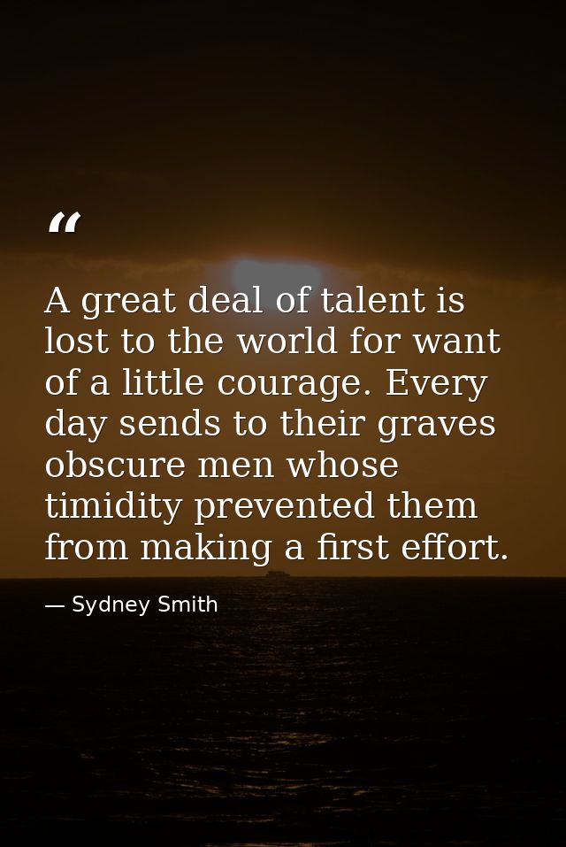 A great deal of talent is lost to the world for want of a little courage. Every day sends to their graves obscure men wh — Sydney Smith
