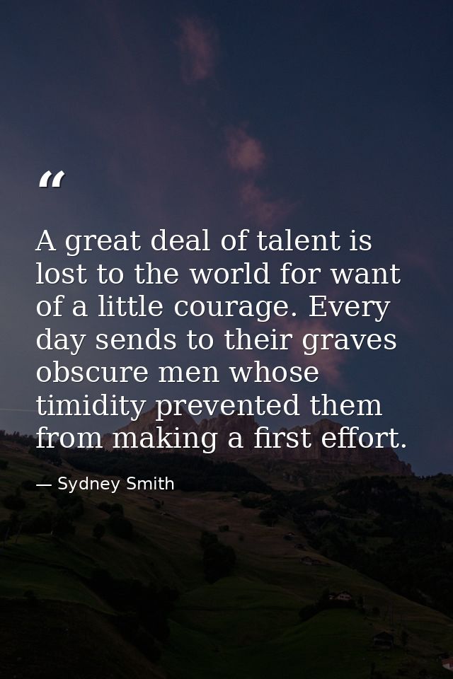 A great deal of talent is lost to the world for want of a little courage. Every day sends to their graves obscure men wh — Sydney Smith