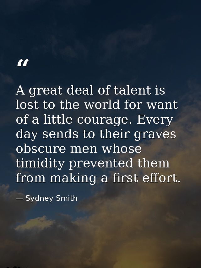 A great deal of talent is lost to the world for want of a little courage. Every day sends to their graves obscure men wh — Sydney Smith