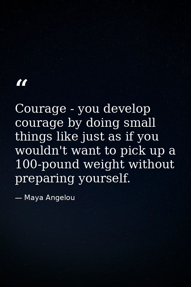 Courage - you develop courage by doing small things like just as if you wouldn't want to pick up a 100-pound weight with — Maya Angelou
