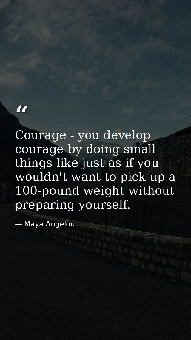 Courage - you develop courage by doing small things like just as if you wouldn't want to pick up a 100-pound weight with — Maya Angelou
