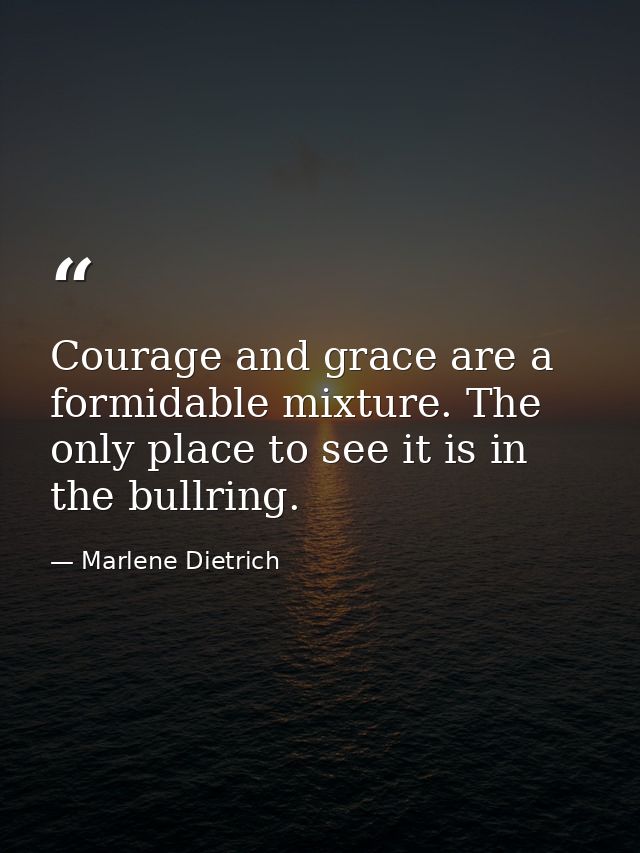 Courage and grace are a formidable mixture. The only place to see it is in the bullring. — Marlene Dietrich