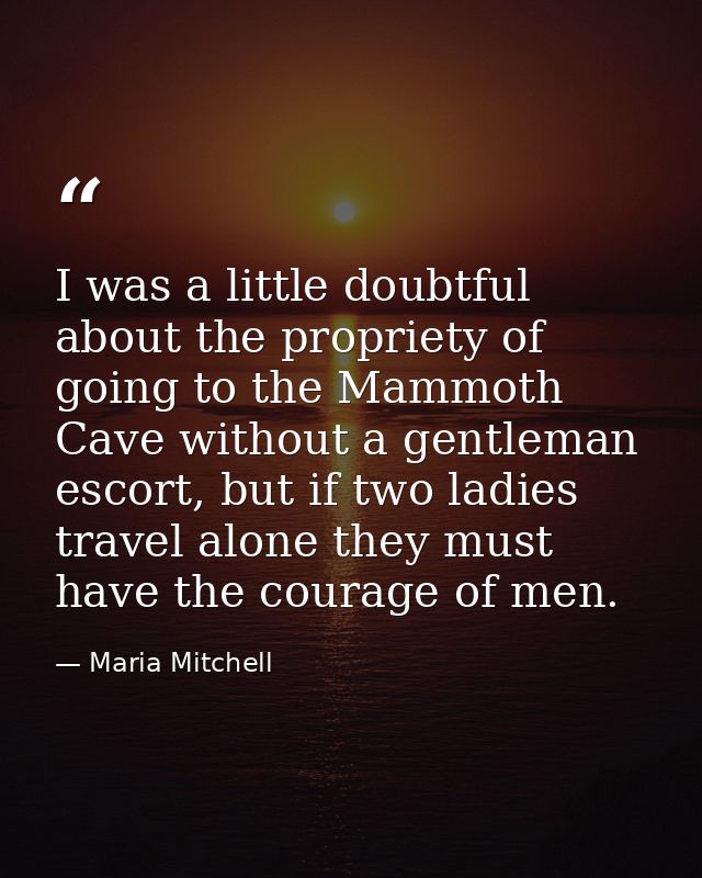 I was a little doubtful about the propriety of going to the Mammoth Cave without a gentleman escort, but if two ladies t — Maria Mitchell