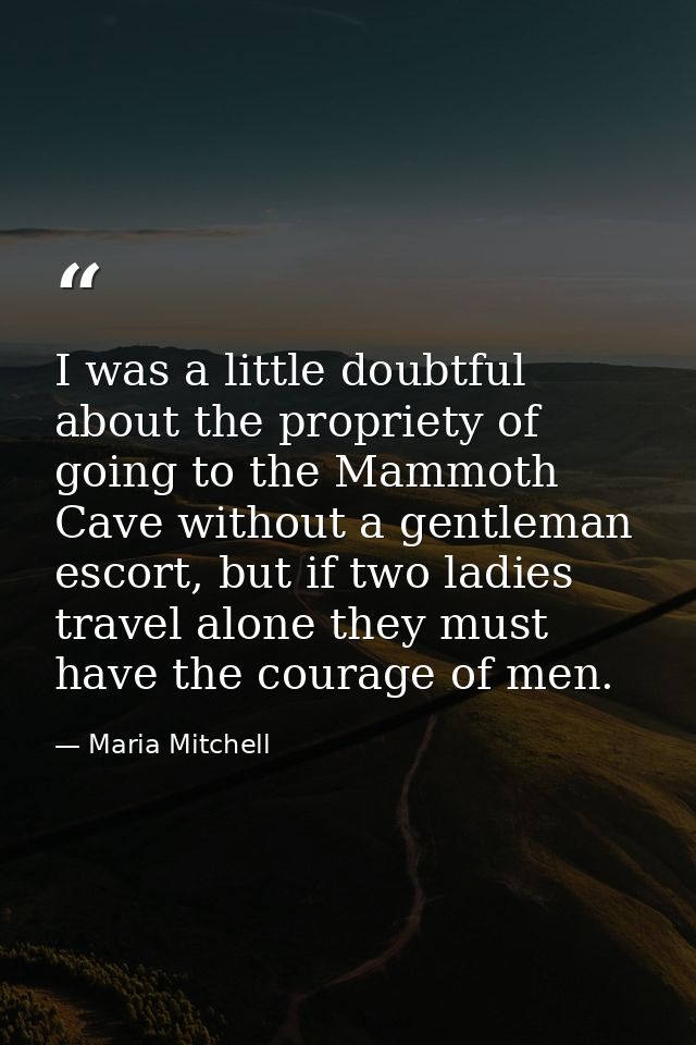 I was a little doubtful about the propriety of going to the Mammoth Cave without a gentleman escort, but if two ladies t — Maria Mitchell
