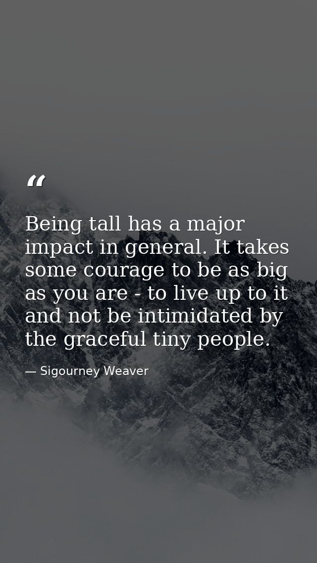 Being tall has a major impact in general. It takes some courage to be as big as you are - to live up to it and not be in — Sigourney Weaver