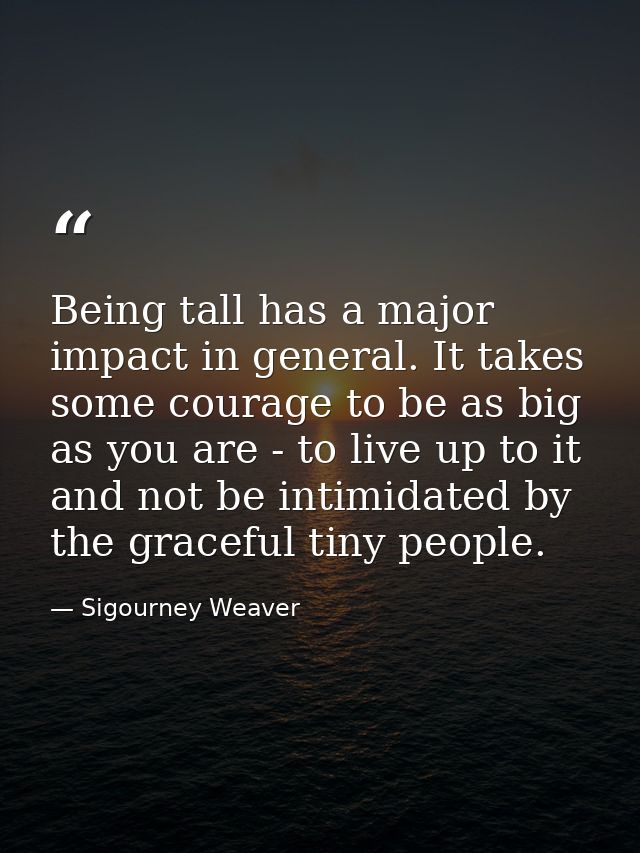 Being tall has a major impact in general. It takes some courage to be as big as you are - to live up to it and not be in — Sigourney Weaver