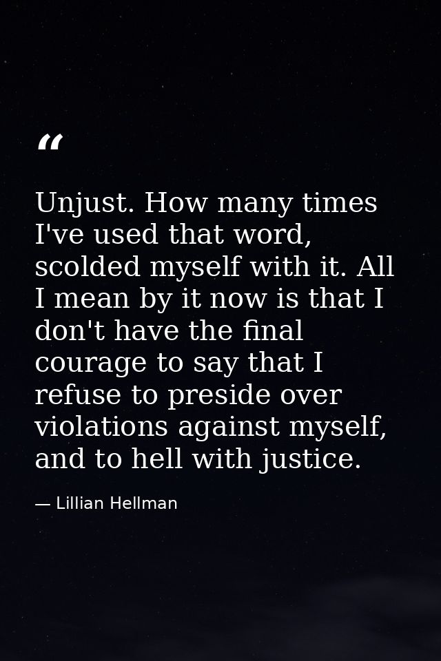 Unjust. How many times I've used that word, scolded myself with it. All I mean by it now is that I don't have the final  — Lillian Hellman