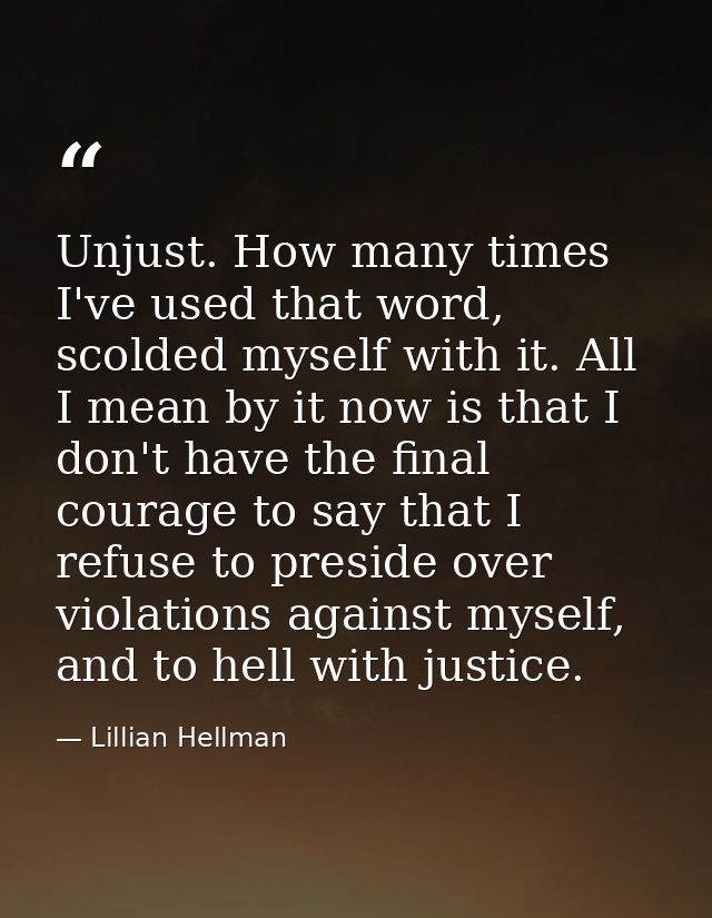 Unjust. How many times I've used that word, scolded myself with it. All I mean by it now is that I don't have the final  — Lillian Hellman