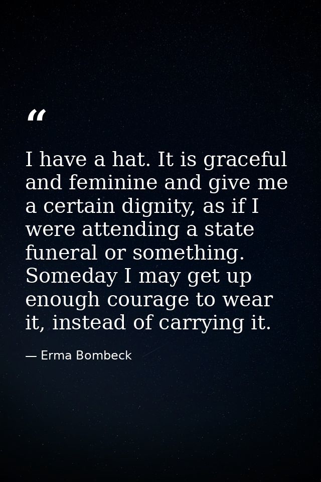 I have a hat. It is graceful and feminine and give me a certain dignity, as if I were attending a state funeral or somet — Erma Bombeck