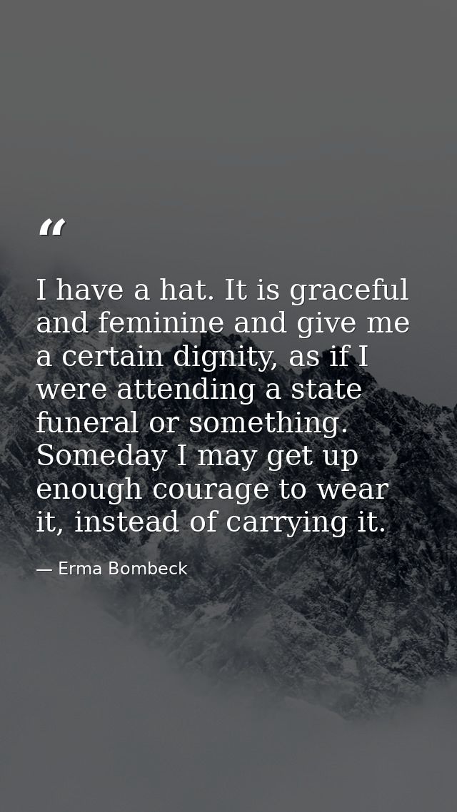 I have a hat. It is graceful and feminine and give me a certain dignity, as if I were attending a state funeral or somet — Erma Bombeck