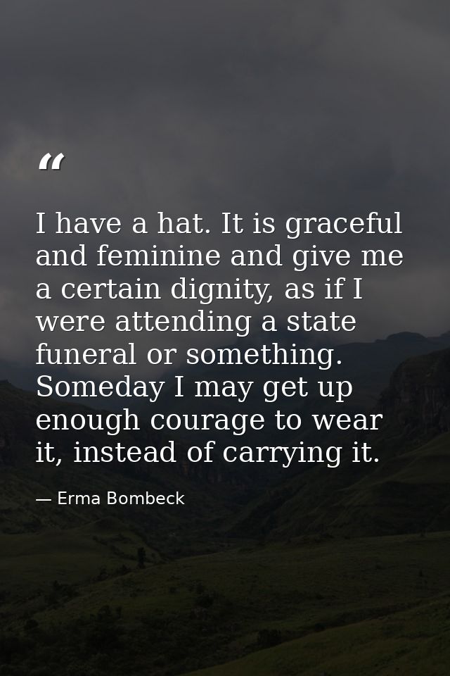 I have a hat. It is graceful and feminine and give me a certain dignity, as if I were attending a state funeral or somet — Erma Bombeck
