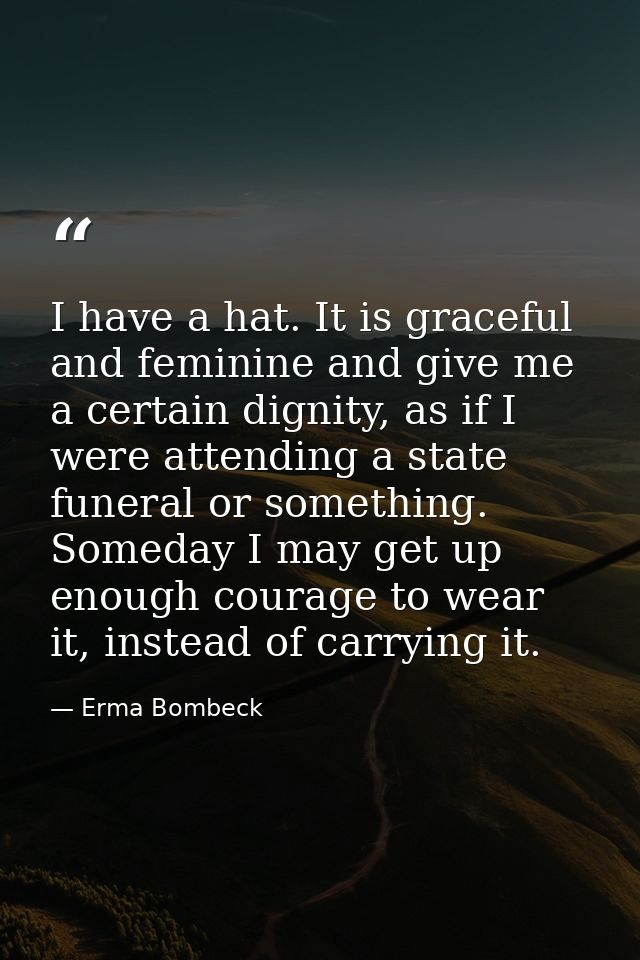 I have a hat. It is graceful and feminine and give me a certain dignity, as if I were attending a state funeral or somet — Erma Bombeck