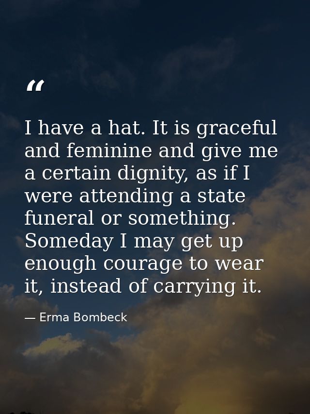 I have a hat. It is graceful and feminine and give me a certain dignity, as if I were attending a state funeral or somet — Erma Bombeck