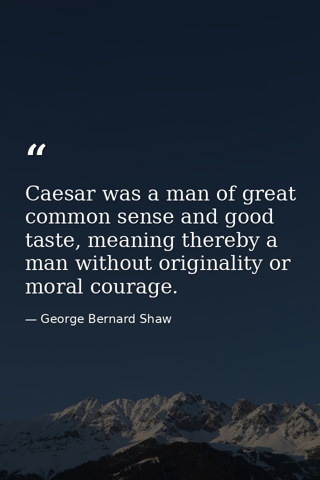 Caesar was a man of great common sense and good taste, meaning thereby a man without originality or moral courage. — George Bernard Shaw
