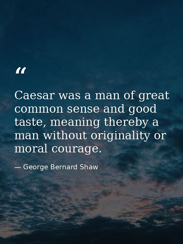 Caesar was a man of great common sense and good taste, meaning thereby a man without originality or moral courage. — George Bernard Shaw