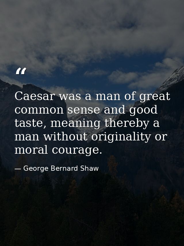 Caesar was a man of great common sense and good taste, meaning thereby a man without originality or moral courage. — George Bernard Shaw