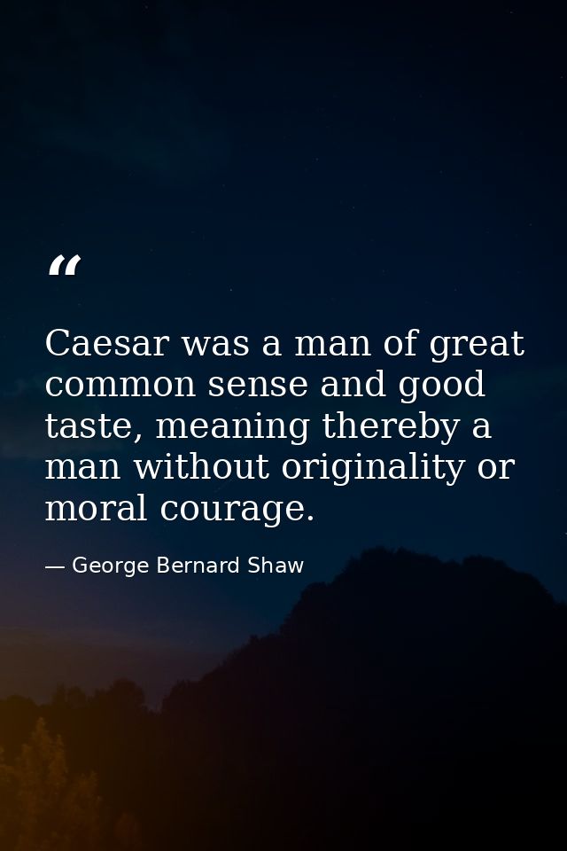 Caesar was a man of great common sense and good taste, meaning thereby a man without originality or moral courage. — George Bernard Shaw