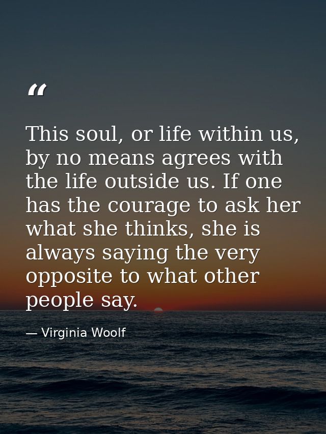 This soul, or life within us, by no means agrees with the life outside us. If one has the courage to ask her what she th — Virginia Woolf