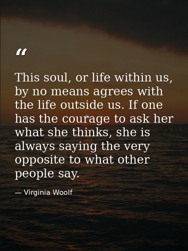 This soul, or life within us, by no means agrees with the life outside us. If one has the courage to ask her what she th — Virginia Woolf