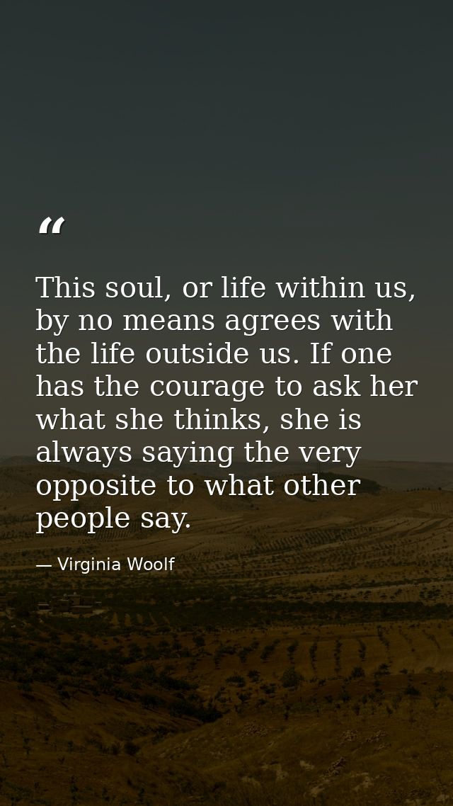This soul, or life within us, by no means agrees with the life outside us. If one has the courage to ask her what she th — Virginia Woolf