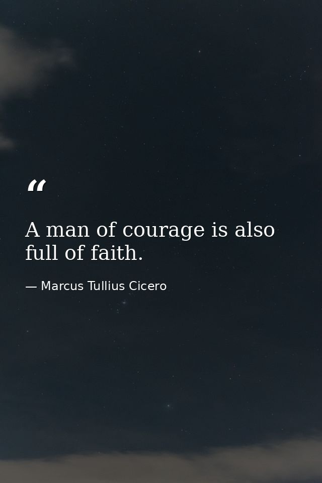 A man of courage is also full of faith. — Marcus Tullius Cicero