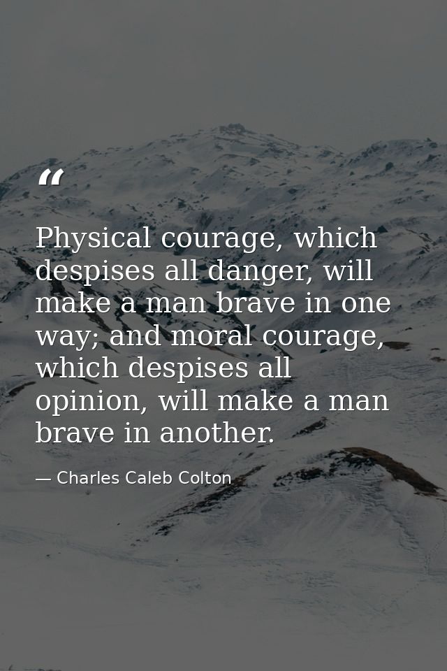 Physical courage, which despises all danger, will make a man brave in one way; and moral courage, which despises all opi — Charles Caleb Colton