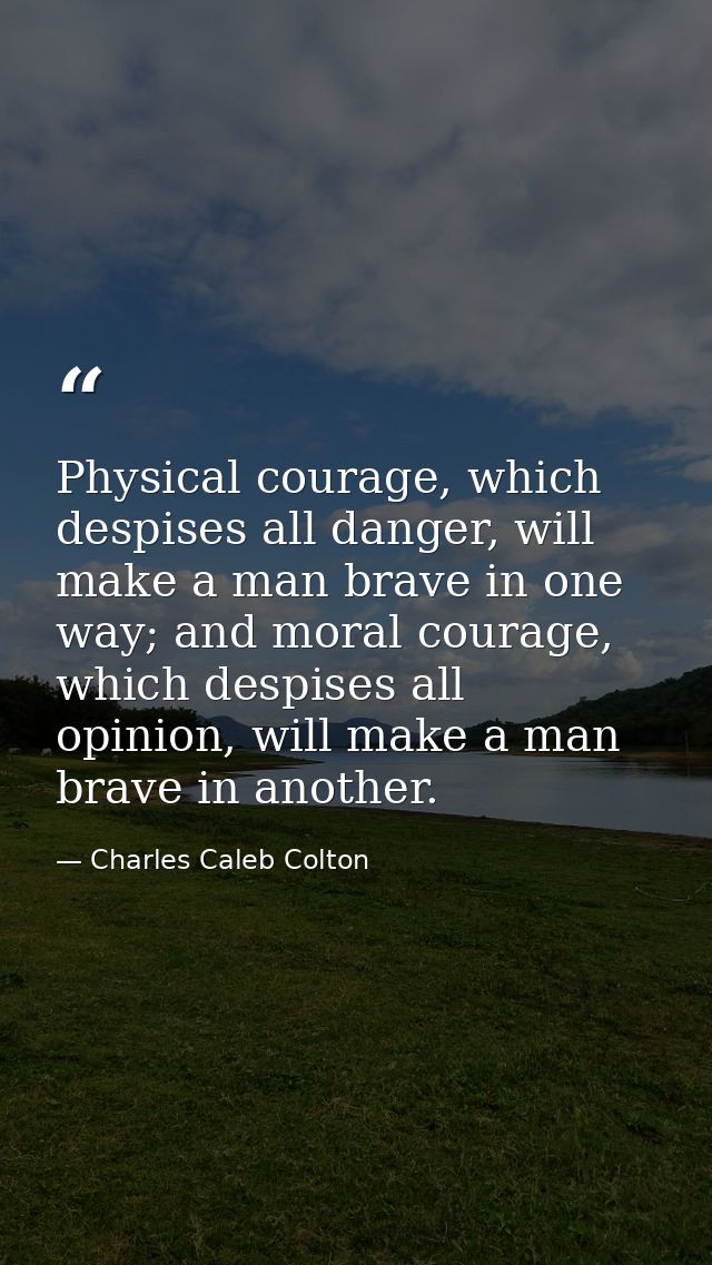 Physical courage, which despises all danger, will make a man brave in one way; and moral courage, which despises all opi — Charles Caleb Colton