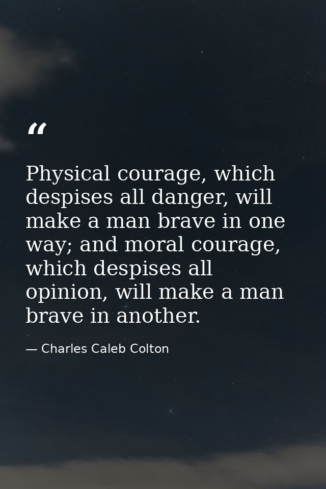 Physical courage, which despises all danger, will make a man brave in one way; and moral courage, which despises all opi — Charles Caleb Colton