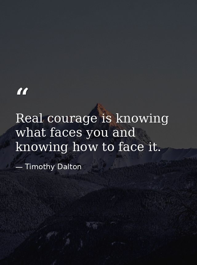 Real courage is knowing what faces you and knowing how to face it. — Timothy Dalton