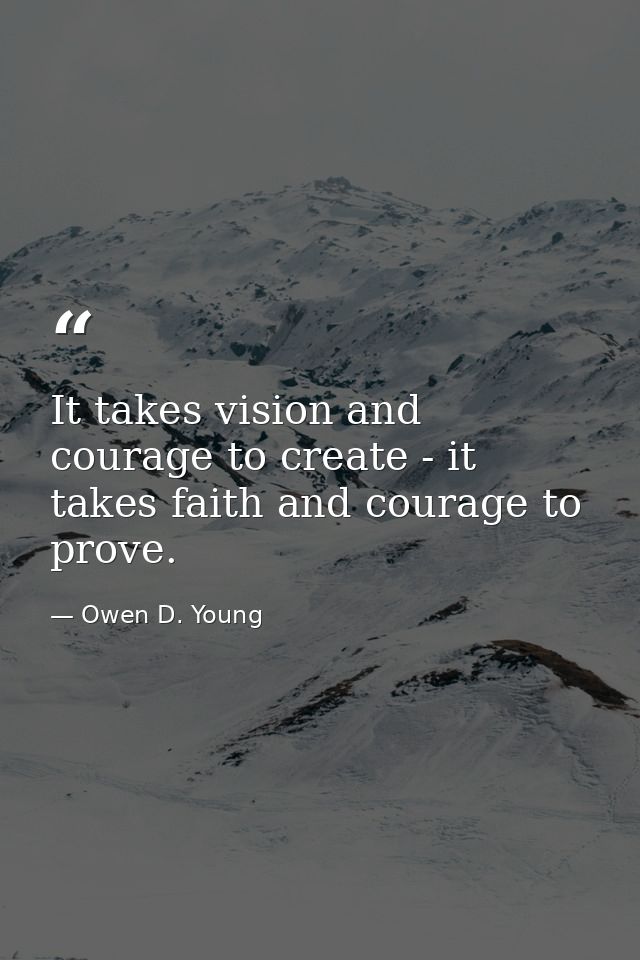 It takes vision and courage to create - it takes faith and courage to prove. — Owen D. Young