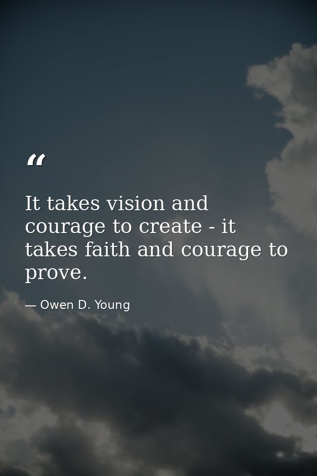 It takes vision and courage to create - it takes faith and courage to prove. — Owen D. Young