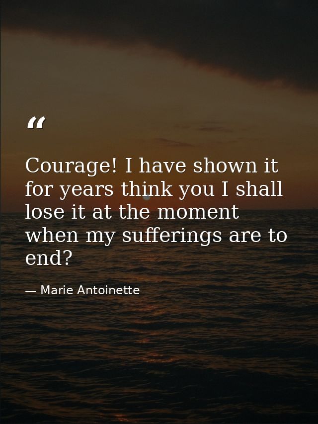 Courage! I have shown it for years think you I shall lose it at the moment when my sufferings are to end? — Marie Antoinette