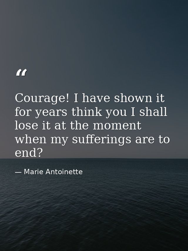 Courage! I have shown it for years think you I shall lose it at the moment when my sufferings are to end? — Marie Antoinette