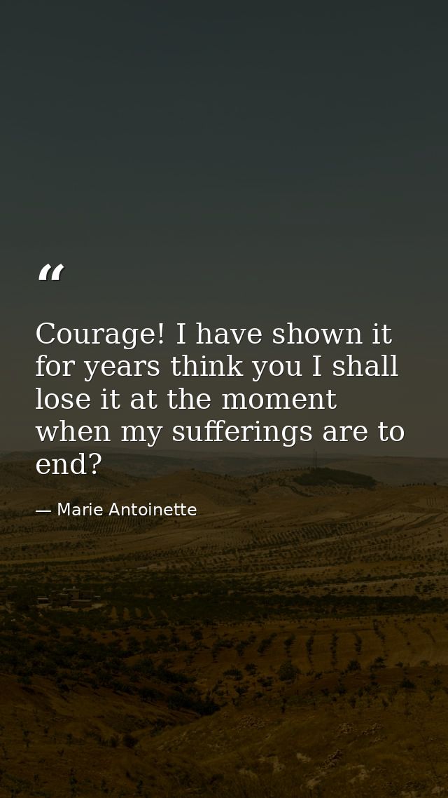 Courage! I have shown it for years think you I shall lose it at the moment when my sufferings are to end? — Marie Antoinette