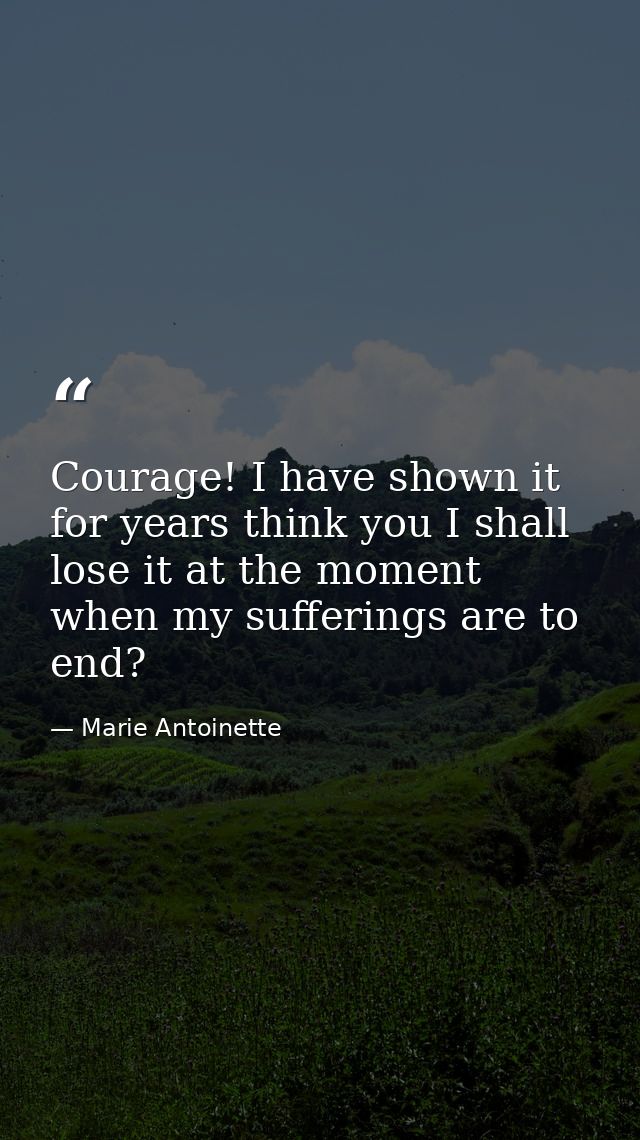 Courage! I have shown it for years think you I shall lose it at the moment when my sufferings are to end? — Marie Antoinette