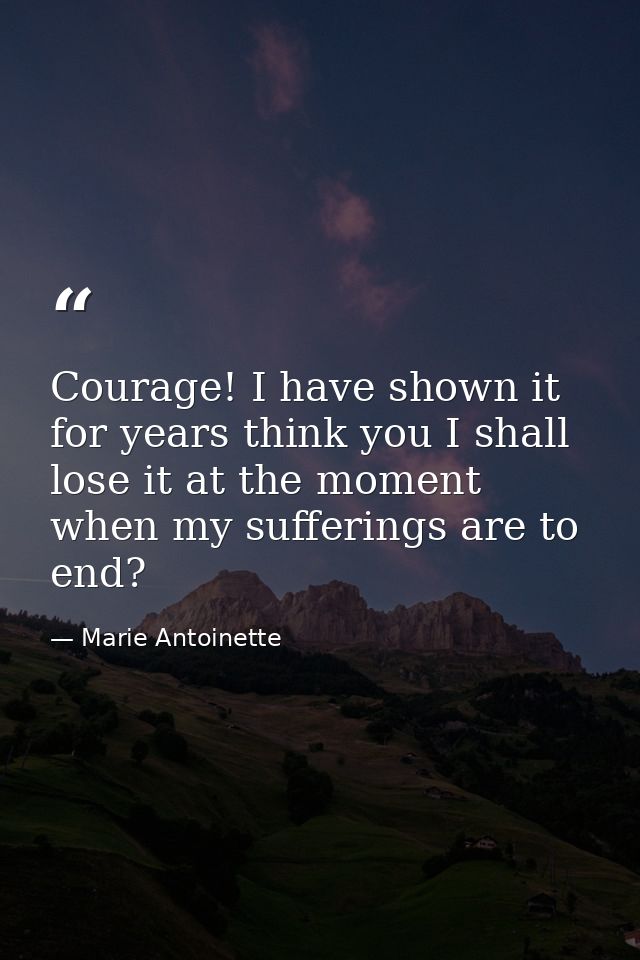 Courage! I have shown it for years think you I shall lose it at the moment when my sufferings are to end? — Marie Antoinette