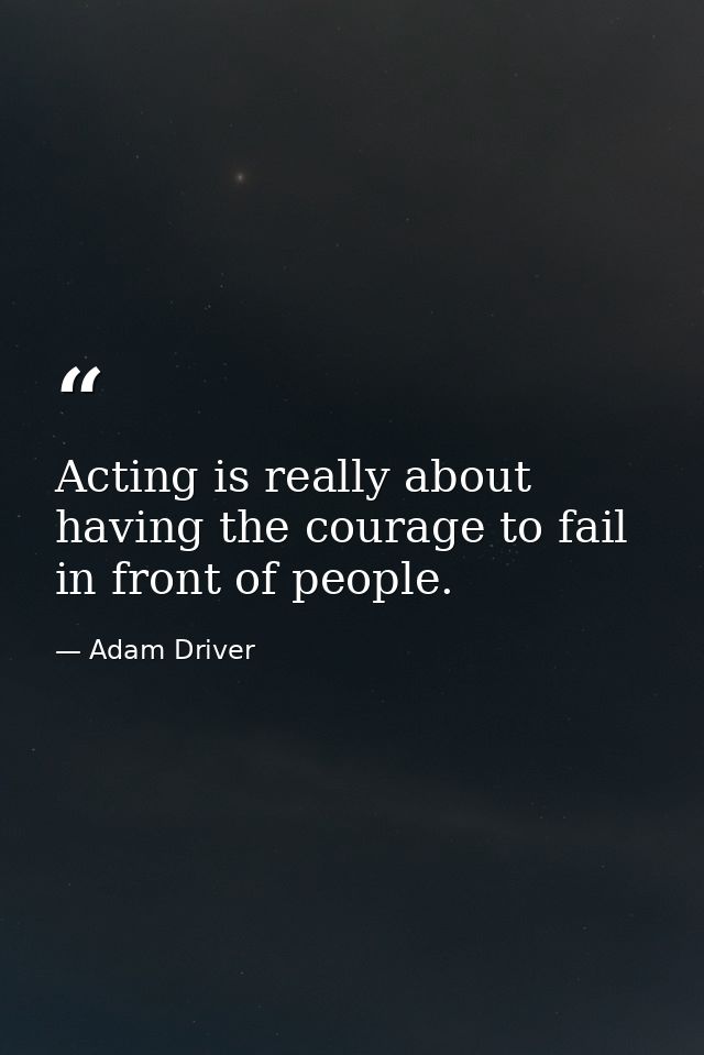 Acting is really about having the courage to fail in front of people. — Adam Driver