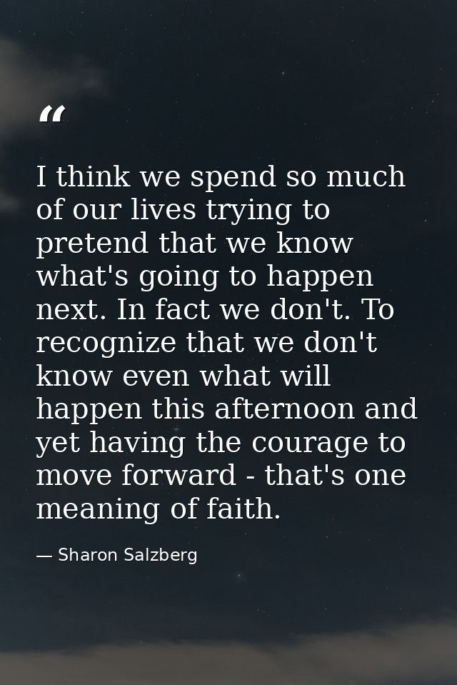 I think we spend so much of our lives trying to pretend that we know what's going to happen next. In fact we don't. To r — Sharon Salzberg