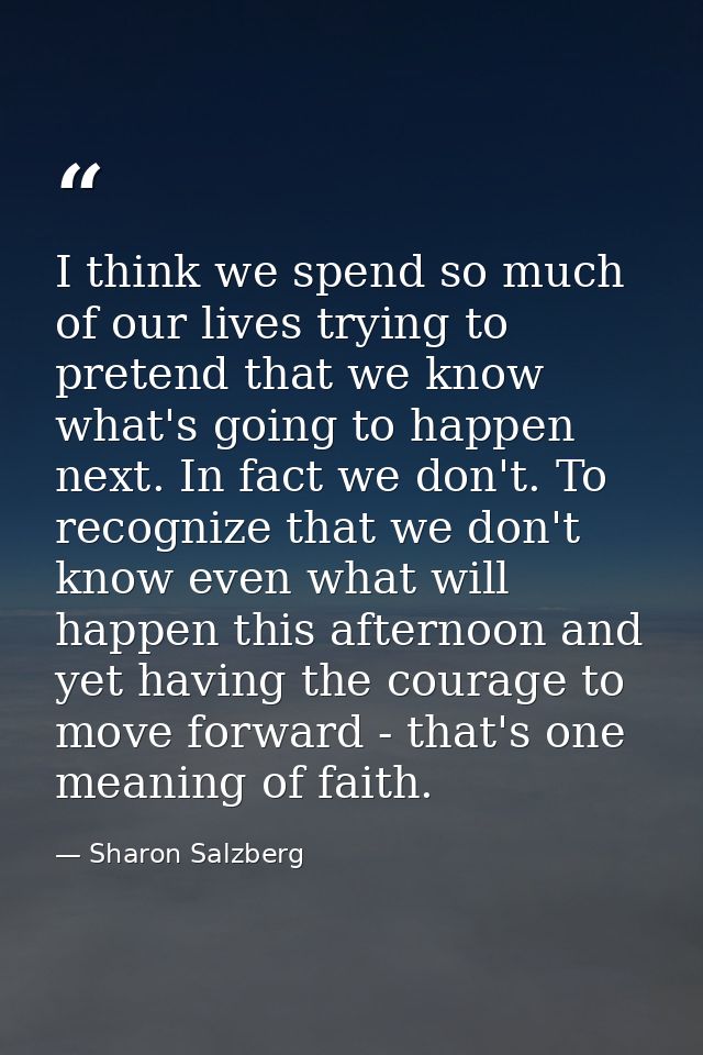 I think we spend so much of our lives trying to pretend that we know what's going to happen next. In fact we don't. To r — Sharon Salzberg
